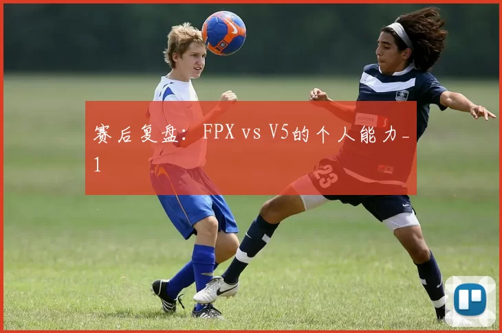 赛后复盘：FPX vs V5的个人能力_1