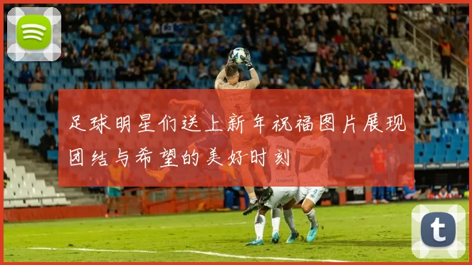 足球明星们送上新年祝福图片展现团结与希望的美好时刻