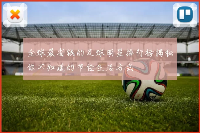 全球最省钱的足球明星排行榜揭秘你不知道的节俭生活方式