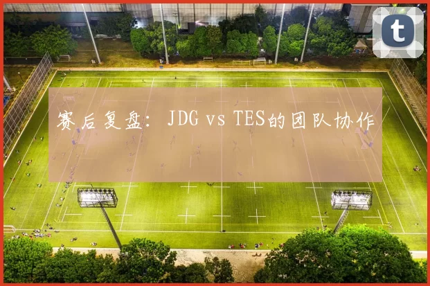 赛后复盘：JDG vs TES的团队协作