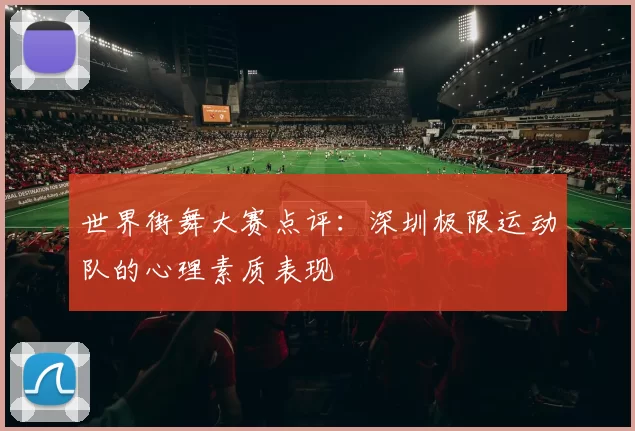 世界街舞大赛点评：深圳极限运动队的心理素质表现