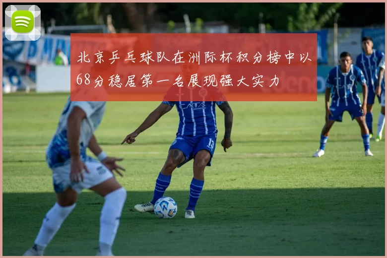 北京乒乓球队在洲际杯积分榜中以68分稳居第一名展现强大实力