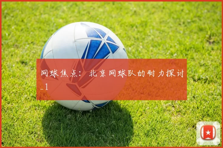 网球焦点：北京网球队的耐力探讨_1