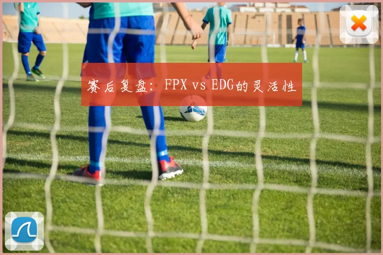 赛后复盘：FPX vs EDG的灵活性