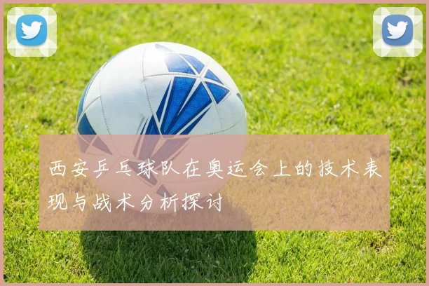 西安乒乓球队在奥运会上的技术表现与战术分析探讨