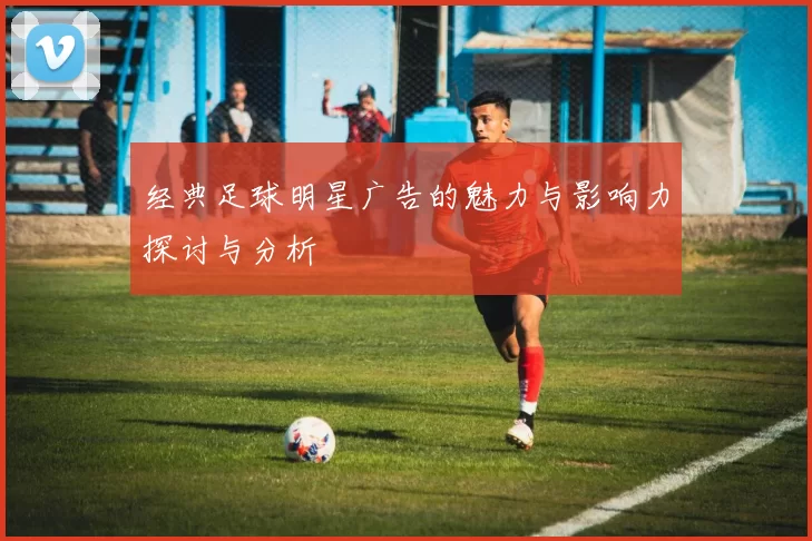 经典足球明星广告的魅力与影响力探讨与分析