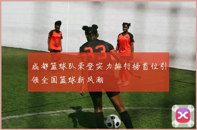 成都篮球队荣登实力排行榜首位引领全国篮球新风潮