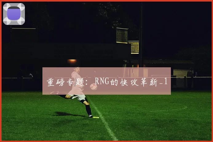 重磅专题：RNG的快攻革新_1