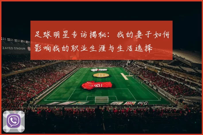 足球明星专访揭秘：我的妻子如何影响我的职业生涯与生活选择