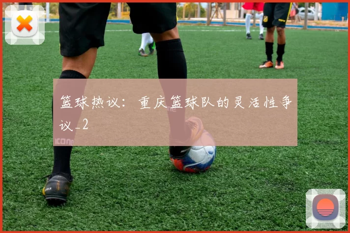 篮球热议：重庆篮球队的灵活性争议_2