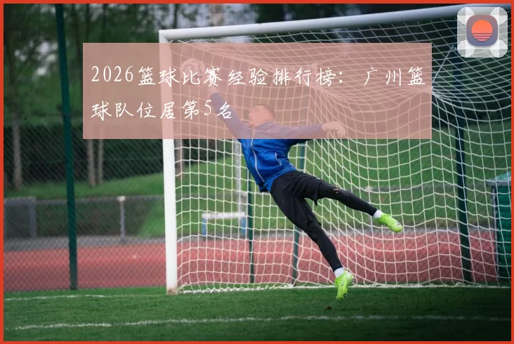 2026篮球比赛经验排行榜：广州篮球队位居第5名