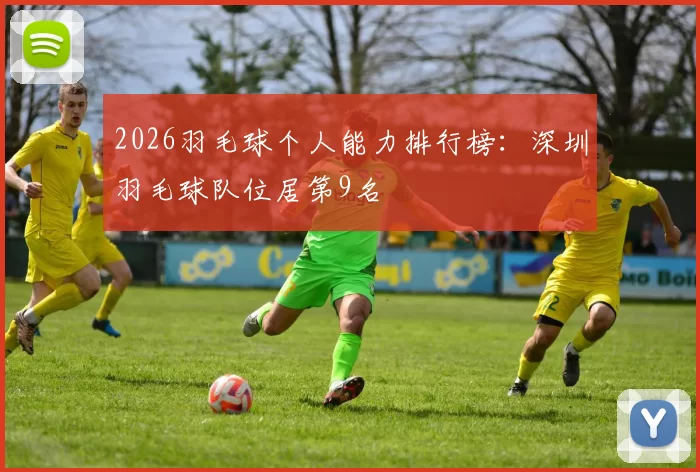 2026羽毛球个人能力排行榜：深圳羽毛球队位居第9名